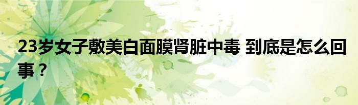 23岁女子敷美白面膜肾脏中毒 到底是怎么回事？