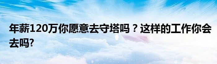 年薪120万你愿意去守塔吗？这样的工作你会去吗?