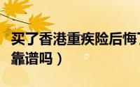 买了香港重疾险后悔了（到底香港重疾险分红靠谱吗）