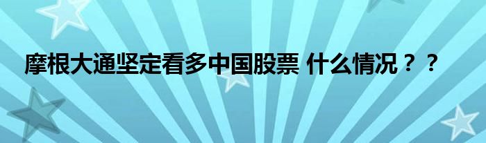 摩根大通坚定看多中国股票 什么情况？？