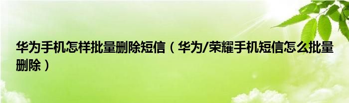 华为手机怎样批量删除短信（华为/荣耀手机短信怎么批量删除）