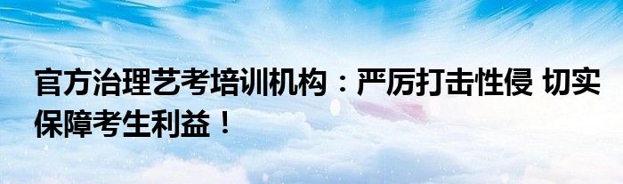 官方治理艺考培训机构：严厉打击性侵 切实保障考生利益！