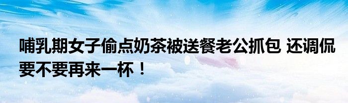 哺乳期女子偷点奶茶被送餐老公抓包 还调侃要不要再来一杯！