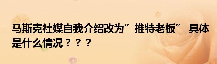 马斯克社媒自我介绍改为”推特老板” 具体是什么情况？？？