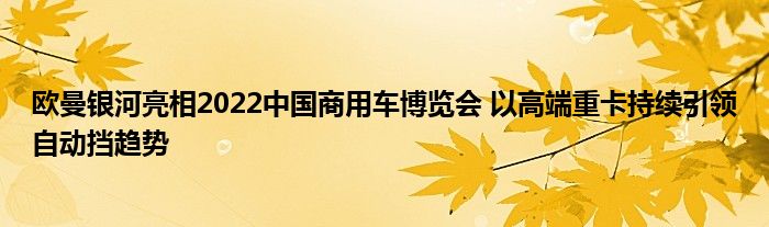 欧曼银河亮相2022中国商用车博览会 以高端重卡持续引领自动挡趋势