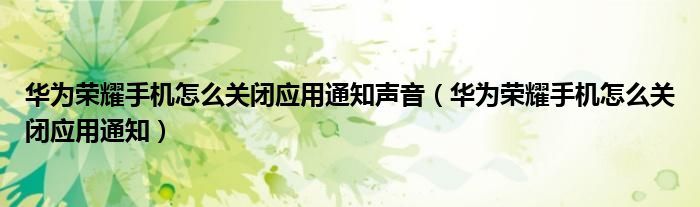 华为荣耀手机怎么关闭应用通知声音（华为荣耀手机怎么关闭应用通知）