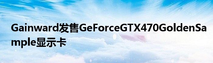 Gainward发售GeForceGTX470GoldenSample显示卡