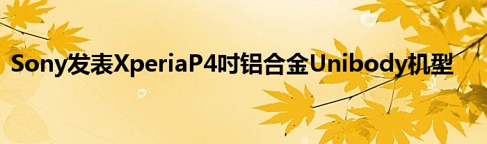 Sony发表XperiaP4吋铝合金Unibody机型