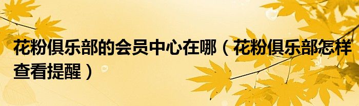 花粉俱乐部的会员中心在哪（花粉俱乐部怎样查看提醒）