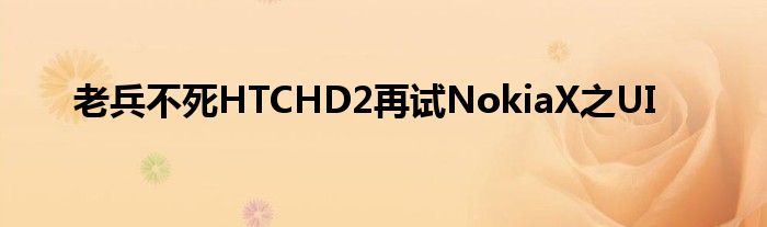 老兵不死HTCHD2再试NokiaX之UI