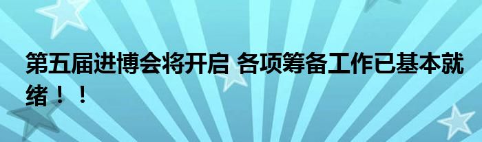 第五届进博会将开启 各项筹备工作已基本就绪！！