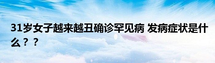 31岁女子越来越丑确诊罕见病 发病症状是什么？？