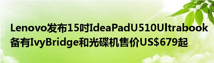 Lenovo发布15吋IdeaPadU510Ultrabook备有IvyBridge和光碟机售价US$679起