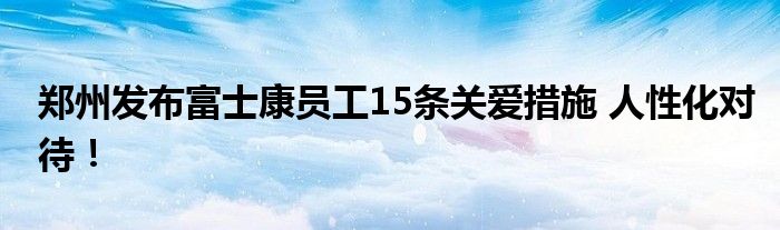  郑州发布富士康员工15条关爱措施 人性化对待！