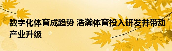 数字化体育成趋势 浩瀚体育投入研发并带动产业升级
