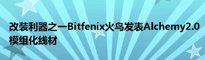 改装利器之一Bitfenix火鸟发表Alchemy2.0模组化线材