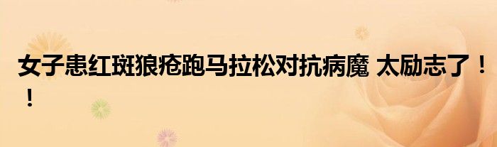 女子患红斑狼疮跑马拉松对抗病魔 太励志了！！