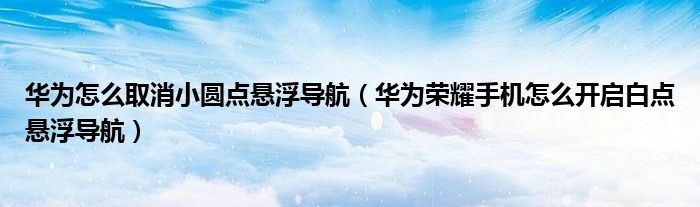 华为怎么取消小圆点悬浮导航（华为荣耀手机怎么开启白点悬浮导航）