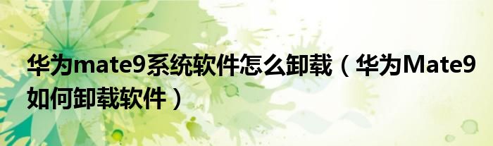 华为mate9系统软件怎么卸载（华为Mate9如何卸载软件）