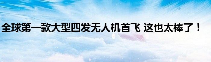 全球第一款大型四发无人机首飞 这也太棒了！
