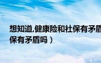 想知道,健康险和社保有矛盾吗怎么查（想知道,健康险和社保有矛盾吗）