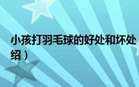 小孩打羽毛球的好处和坏处（小孩打羽毛球的好处和坏处介绍）