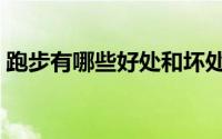 跑步有哪些好处和坏处（跑步的好处和坏处）