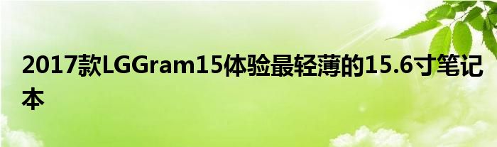 2017款LGGram15体验最轻薄的15.6寸笔记本