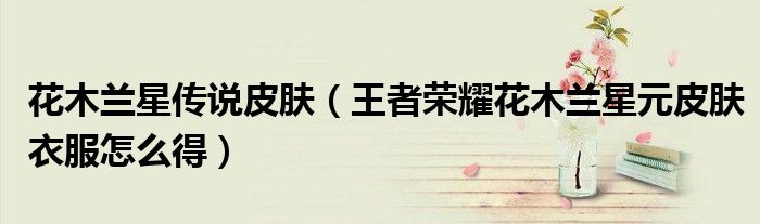 花木兰星传说皮肤（王者荣耀花木兰星元皮肤衣服怎么得）