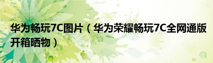 华为畅玩7C图片（华为荣耀畅玩7C全网通版开箱晒物）