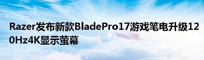 Razer发布新款BladePro17游戏笔电升级120Hz4K显示萤幕