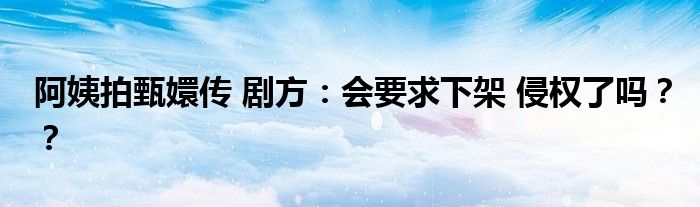 阿姨拍甄嬛传 剧方：会要求下架 侵权了吗？？
