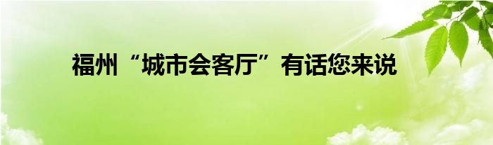 福州“城市会客厅”有话您来说