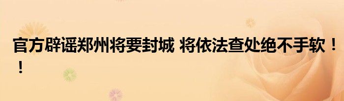 官方辟谣郑州将要封城 将依法查处绝不手软！！