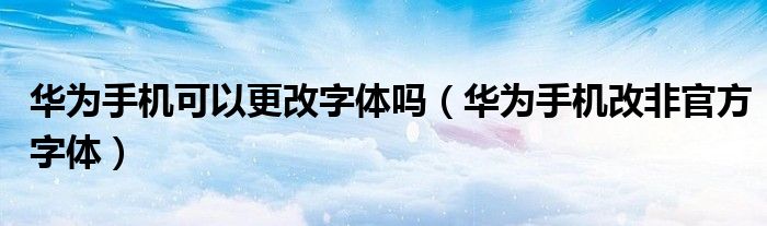 华为手机可以更改字体吗（华为手机改非官方字体）