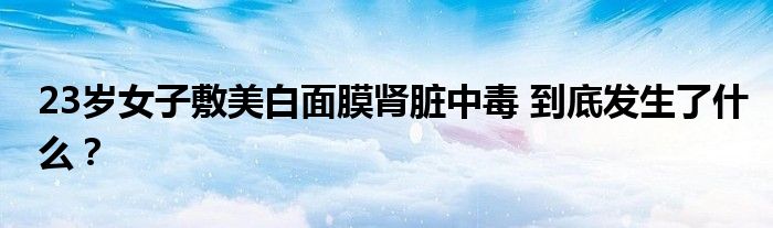 23岁女子敷美白面膜肾脏中毒 到底发生了什么？