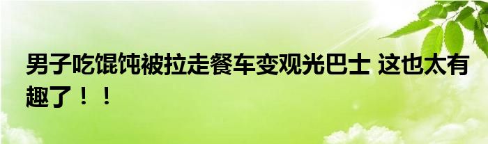 男子吃馄饨被拉走餐车变观光巴士 这也太有趣了！！