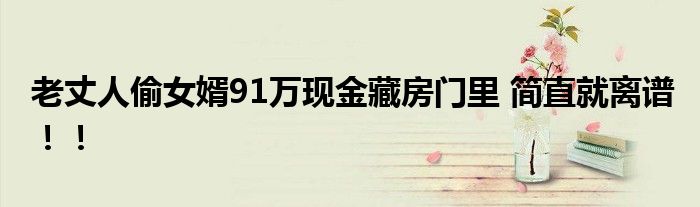 老丈人偷女婿91万现金藏房门里 简直就离谱！！