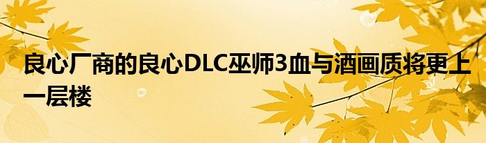 良心厂商的良心DLC巫师3血与酒画质将更上一层楼