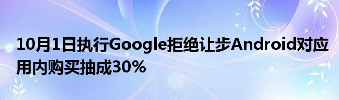 10月1日执行Google拒绝让步Android对应用内购买抽成30%