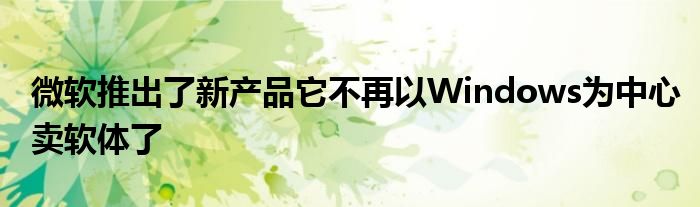 微软推出了新产品它不再以Windows为中心卖软体了