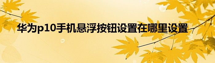 华为p10手机悬浮按钮设置在哪里设置