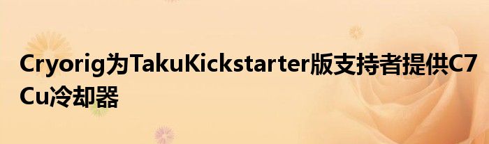 Cryorig为TakuKickstarter版支持者提供C7Cu冷却器