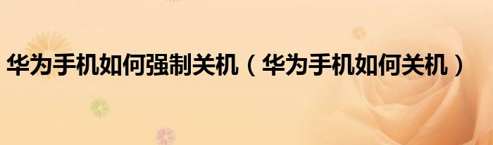 华为手机如何强制关机（华为手机如何关机）