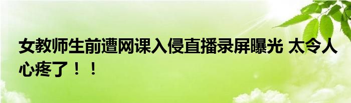 女教师生前遭网课入侵直播录屏曝光 太令人心疼了！！