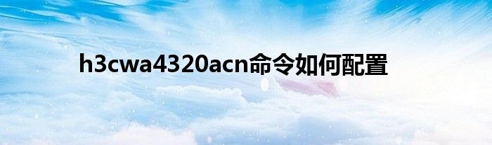 h3cwa4320acn命令如何配置
