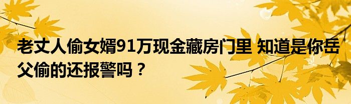 老丈人偷女婿91万现金藏房门里 知道是你岳父偷的还报警吗？