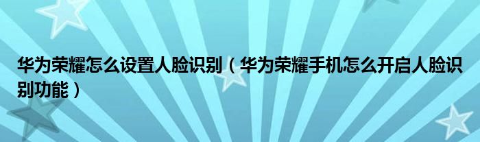 华为荣耀怎么设置人脸识别（华为荣耀手机怎么开启人脸识别功能）
