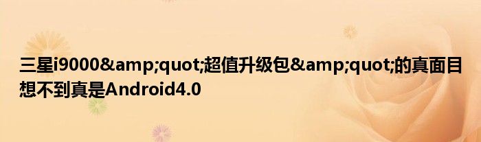 三星i9000&amp;quot;超值升级包&amp;quot;的真面目想不到真是Android4.0