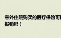 意外住院购买的医疗保险可以报销吗（买了意外险住院可以报销吗）